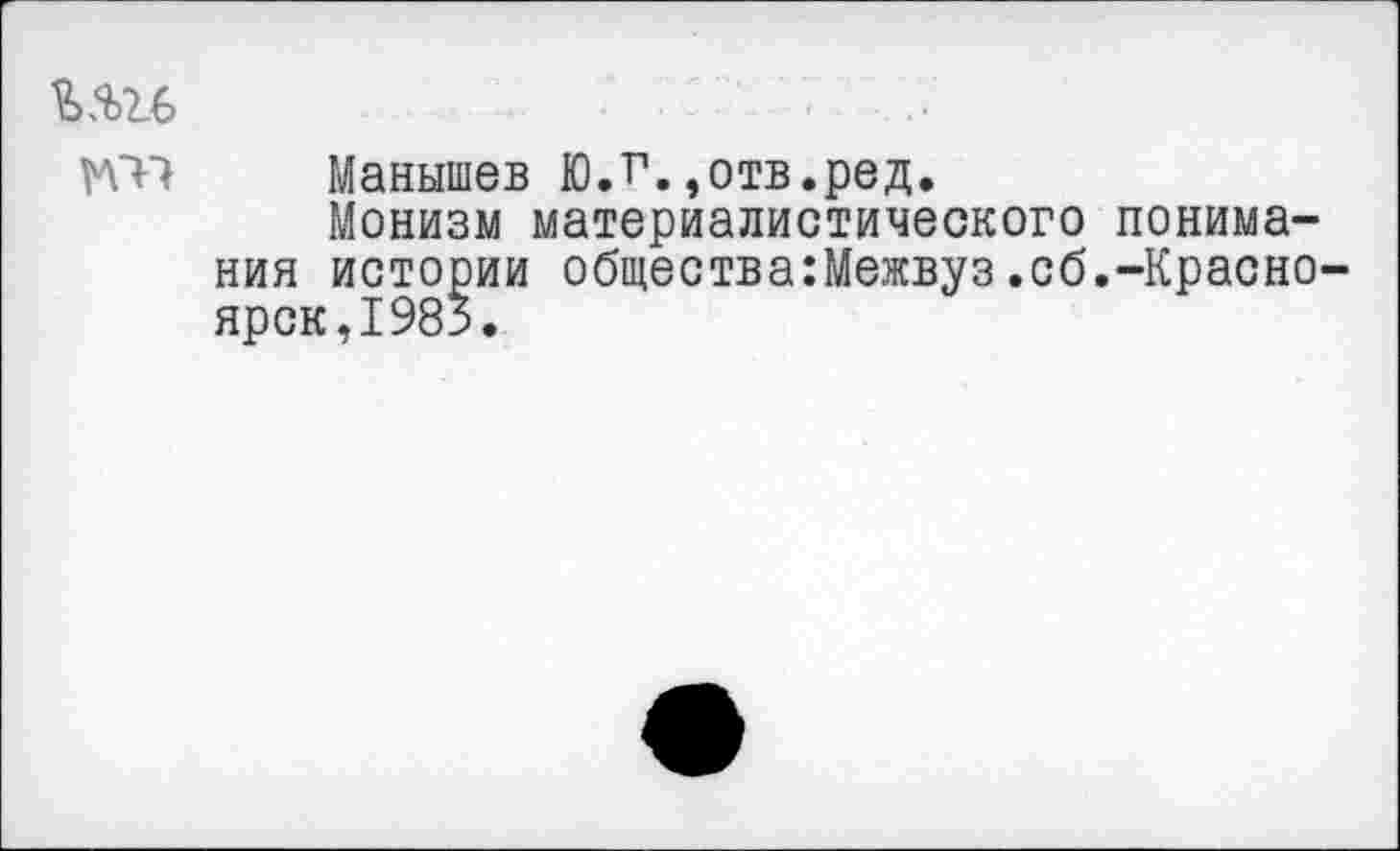 ﻿Манышев Ю.т1. ,отв.ред.
Монизм материалистического понимания истории общества:Межвуз.сб.-Красно ярок,1983.